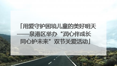 用爱守护困境儿童的美好明天——泉港区举办“润心伴成长 同心护未来”双节关爱活动